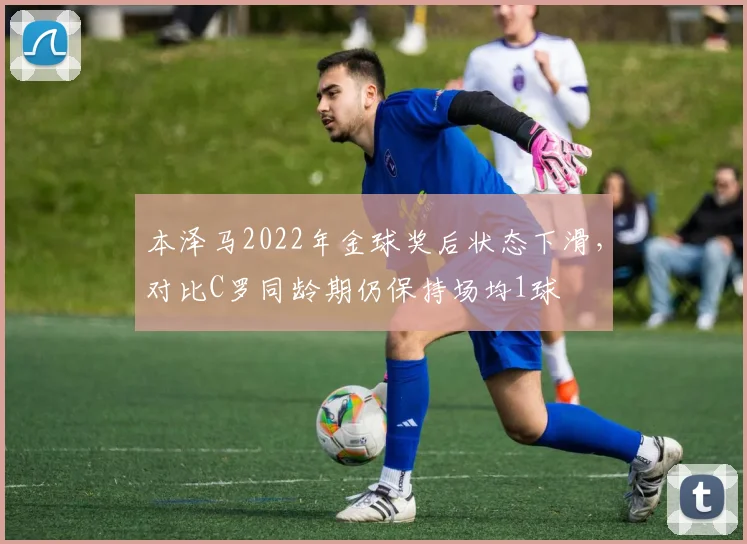 本泽马2022年金球奖后状态下滑，对比C罗同龄期仍保持场均1球