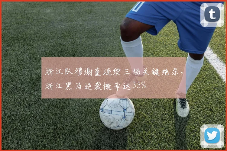浙江队穆谢奎连续三场关键绝杀，浙江黑马逆袭概率达35%