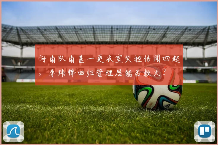 河南队南基一更衣室失控传闻四起，李玮锋回归管理层能否救火？