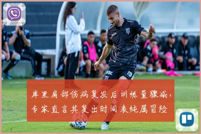 库里肩部伤病复发后训练量骤减，专家直言其复出时间表纯属冒险
