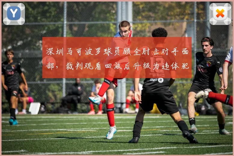 深圳马可波罗球员顾全肘击对手面部，裁判观看回放后升级为违体犯规
